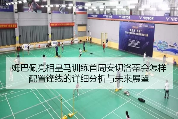 姆巴佩亮相皇马训练首周安切洛蒂会怎样配置锋线的详细分析与未来展望