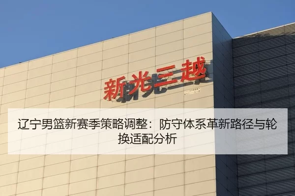 辽宁男篮新赛季策略调整：防守体系革新路径与轮换适配分析