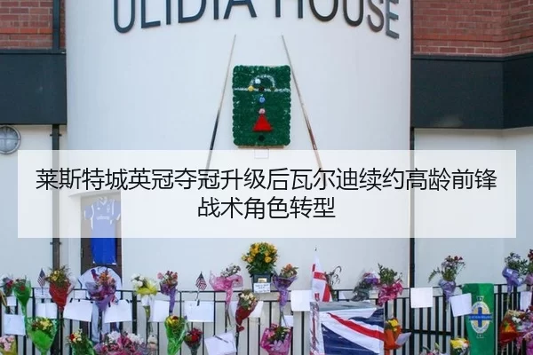 莱斯特城英冠夺冠升级后瓦尔迪续约高龄前锋战术角色转型
